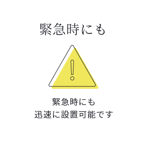 緊急時にも 緊急時にも迅速に設置可能です